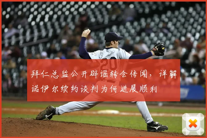 拜仁总监公开辟谣转会传闻,详解诺伊尔续约谈判为何进展顺利