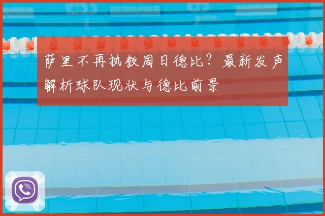 萨里不再执教周日德比?最新发声解析球队现状与德比前景