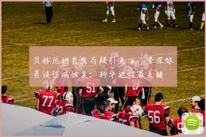 贝林厄姆首发存疑引关注，资深球员谈伤病恢复：科学进程最关键