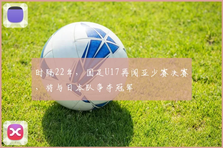 时隔22年,国足U17再闯亚少赛决赛,将与日本队争夺冠军