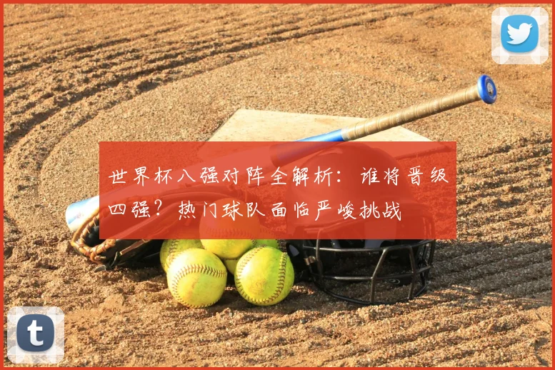世界杯八强对阵全解析:谁将晋级四强?热门球队面临严峻挑战