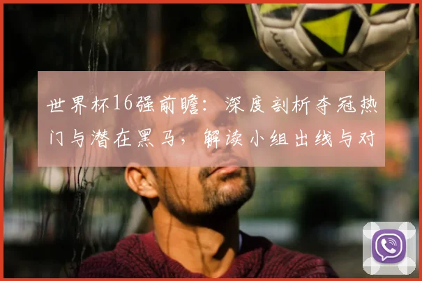 世界杯16强前瞻：深度剖析夺冠热门与潜在黑马，解读小组出线与对阵形势