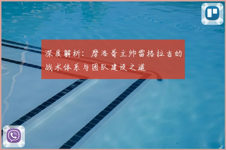 深度解析：摩洛哥主帅雷格拉吉的战术体系与团队建设之道