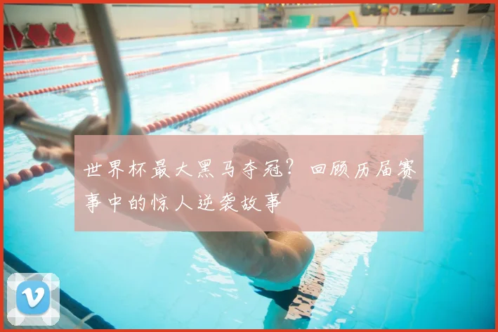 世界杯最大黑马夺冠?回顾历届赛事中的惊人逆袭故事