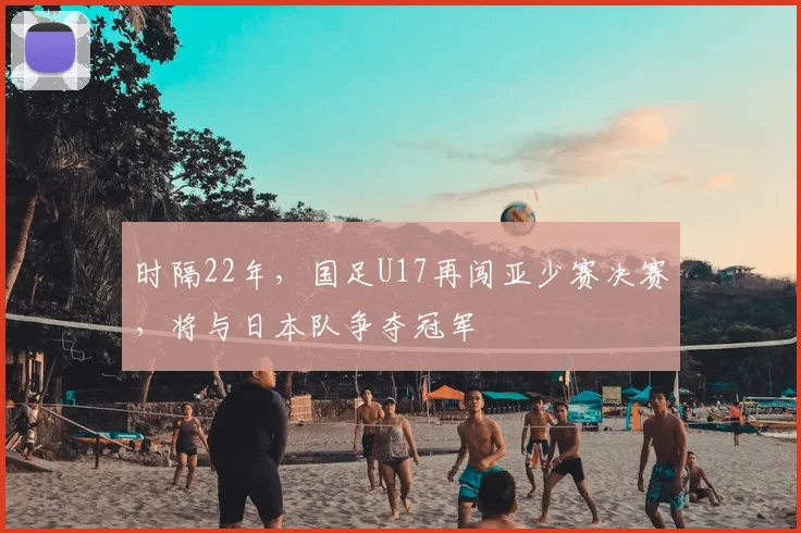 时隔22年，国足U17再闯亚少赛决赛，将与日本队争夺冠军