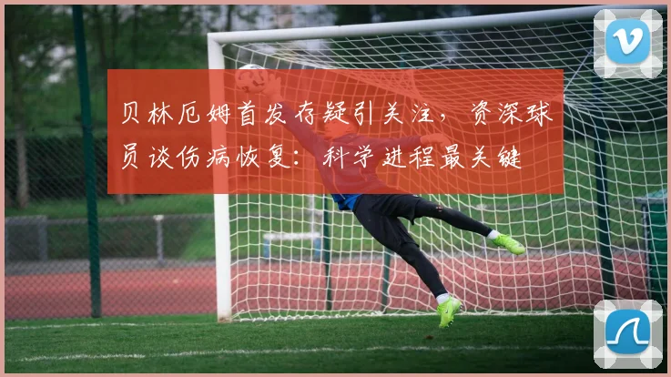 贝林厄姆首发存疑引关注，资深球员谈伤病恢复：科学进程最关键
