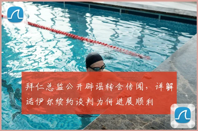 拜仁总监公开辟谣转会传闻，详解诺伊尔续约谈判为何进展顺利