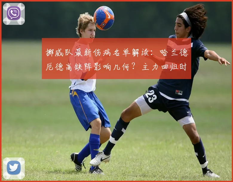 挪威队最新伤病名单解读：哈兰德厄德高缺阵影响几何？主力回归时间预测