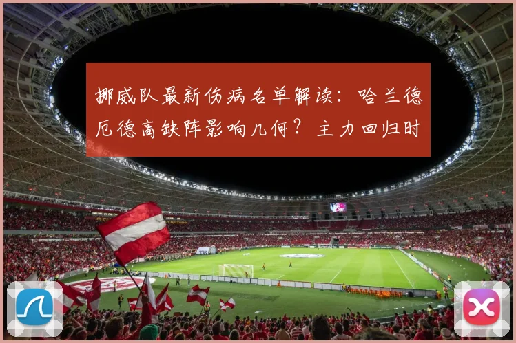挪威队最新伤病名单解读:哈兰德厄德高缺阵影响几何?主力回归时间预测
